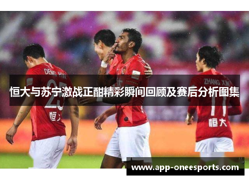 恒大与苏宁激战正酣精彩瞬间回顾及赛后分析图集