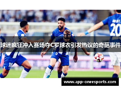 球迷疯狂冲入赛场夺C罗球衣引发热议的奇葩事件