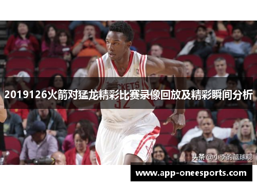 2019126火箭对猛龙精彩比赛录像回放及精彩瞬间分析