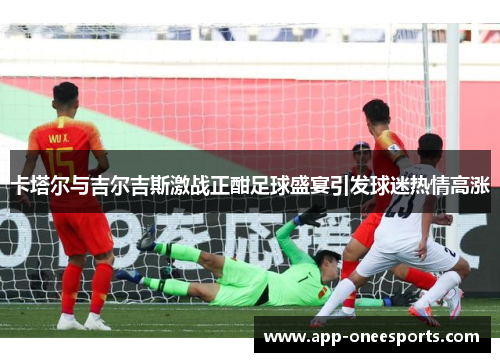卡塔尔与吉尔吉斯激战正酣足球盛宴引发球迷热情高涨